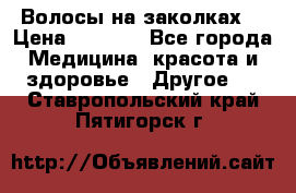 Волосы на заколках! › Цена ­ 3 500 - Все города Медицина, красота и здоровье » Другое   . Ставропольский край,Пятигорск г.